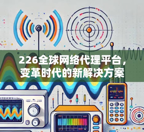226全球网络代理平台，变革时代的新解决方案
