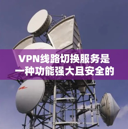 VPN线路切换服务是一种功能强大且安全的网络配置，旨在为用户提供高效、可靠地管理多个VPN连接的工具。以下是该服务的主要特点和实现步骤