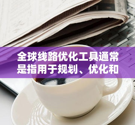 全球线路优化工具通常是指用于规划、优化和分析全球道路、交通线路、物流路线等的软件或工具。以下是一些常见的全球线路优化工具及其功能 全球线路优化工具通常是指用于规划、优化和分析全球道路、交通线路、物流路线等的软件或工具。以下是一些常见的全球线路优化工具及其功能