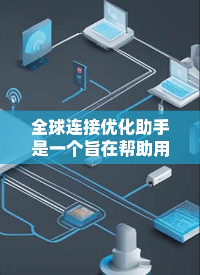 全球连接优化助手是一个旨在帮助用户优化和管理全球网络连接的工具。它通过分析和监控网络数据，提供实时反馈和自动优化建议，从而帮助用户提升网络性能并防止网络攻击。以下是该助手的详细描述