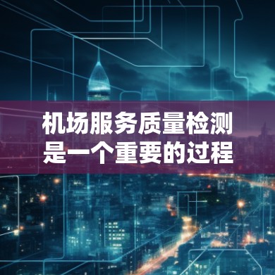 机场服务质量检测是一个重要的过程,旨在评估机场的运营效率、服务质量和旅客体验。以下是机场服务质量检测的内容和关键点 机场服务质量检测是一个重要的过程,旨在评估机场的运营效率、服务质量和旅客体验。以下是机场服务质量检测的内容和关键点