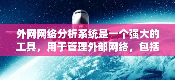 外网网络分析系统是一个强大的工具,用于管理外部网络,包括服务器、终端设备和防火墙。以下是系统的基本介绍和操作指南 外网网络分析系统是一个强大的工具,用于管理外部网络,包括服务器、终端设备和防火墙。以下是系统的基本介绍和操作指南