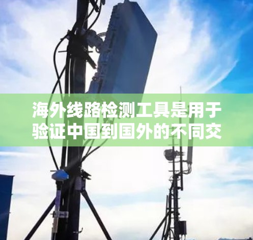 海外线路检测工具是用于验证中国到国外的不同交通方式（如航班、火车、长途汽车）是否合规的工具。以下是一些推荐的海外线路检测工具及其特点