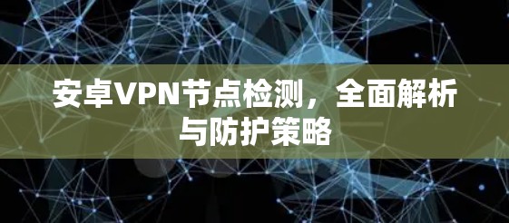 安卓VPN节点检测,全面解析与防护策略 安卓VPN节点检测,全面解析与防护策略