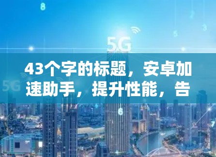 43个字的标题,安卓加速助手,提升性能,告别等待,让访问更高效 43个字的标题,安卓加速助手,提升性能,告别等待,让访问更高效