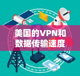 美国的VPN和数据传输速度确实在一定程度上被提及，但需要明确，这些数据通常来自官方或第三方报告，并不能直接用于实际安全评估。以下是一些关于美国VPN和测速的常见信息和背景