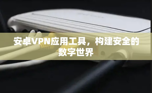 安卓VPN应用工具,构建安全的数字世界 安卓VPN应用工具,构建安全的数字世界