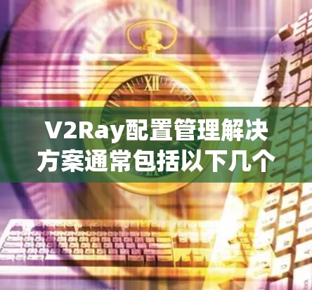 V2Ray配置管理解决方案通常包括以下几个步骤,以确保配置文件和日志的正确管理 V2Ray配置管理解决方案通常包括以下几个步骤,以确保配置文件和日志的正确管理