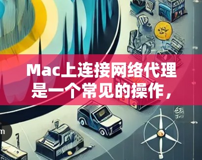 Mac上连接网络代理是一个常见的操作，主要涉及配置网络代理的IP地址、端口，以及测试连接的稳定性。以下是一个详细的步骤指南