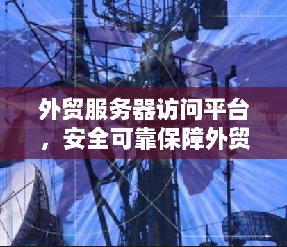 外贸服务器访问平台,安全可靠保障外贸无忧 外贸服务器访问平台,安全可靠保障外贸无忧