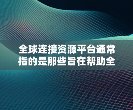 全球连接资源平台通常指的是那些旨在帮助全球范围内的用户提供和分享各种资源的平台。这些平台可能涉及多种类型的资源,包括但不限于 全球连接资源平台通常指的是那些旨在帮助全球范围内的用户提供和分享各种资源的平台。这些平台可能涉及多种类型的资源,包括但不限于