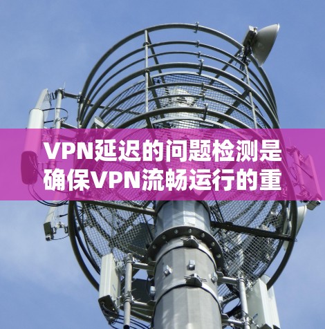 VPN延迟的问题检测是确保VPN流畅运行的重要环节。以下是关于VPN延迟问题检测的一些关键点和方法