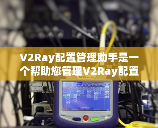 V2Ray配置管理助手是一个帮助您管理V2Ray配置的工具,通常用于开发、测试或生产环境的运维人员。以下是使用V2Ray配置管理助手进行配置管理的步骤 V2Ray配置管理助手是一个帮助您管理V2Ray配置的工具,通常用于开发、测试或生产环境的运维人员。以下是使用V2Ray配置管理助手进行配置管理的步骤