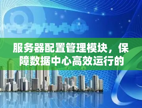服务器配置管理模块,保障数据中心高效运行的关键模块 服务器配置管理模块,保障数据中心高效运行的关键模块