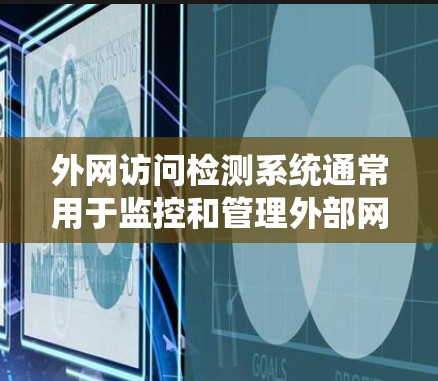 外网访问检测系统通常用于监控和管理外部网络访问行为,以确保网络内容的安全性、合规性和访问权限的合理分配。以下是一些可能涉及外网访问检测系统的常见功能和问题 外网访问检测系统通常用于监控和管理外部网络访问行为,以确保网络内容的安全性、合规性和访问权限的合理分配。以下是一些可能涉及外网访问检测系统的常见功能和问题