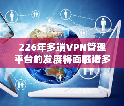 226年多端VPN管理平台的发展将面临诸多机遇和挑战。以下是该领域的分析