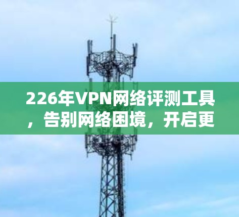 226年VPN网络评测工具,告别网络困境,开启更安全的连接 226年VPN网络评测工具,告别网络困境,开启更安全的连接