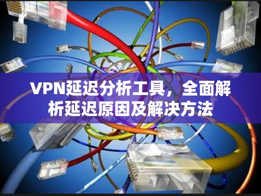 VPN延迟分析工具，全面解析延迟原因及解决方法