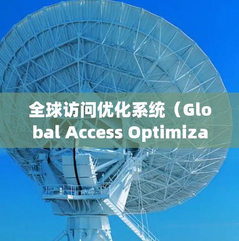 全球访问优化系统(Global Access Optimization System)是一个旨在管理跨国家访问规则的统一、高效和安全的工具。以下是该系统的主要组成部分和功能 全球访问优化系统(Global Access Optimization System)是一个旨在管理跨国家访问规则的统一、高效和安全的工具。以下是该系统的主要组成部分和功能