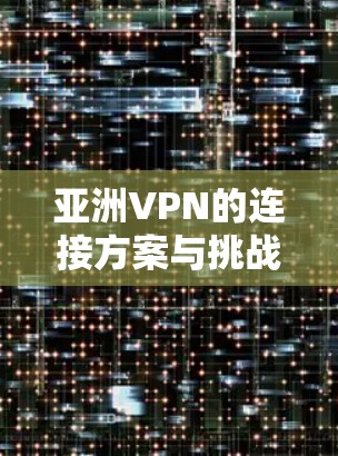 亚洲VPN的连接方案与挑战 亚洲VPN的连接方案与挑战