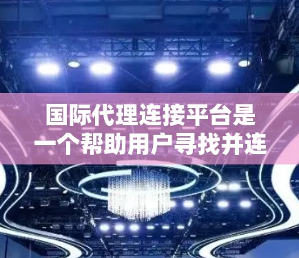 国际代理连接平台是一个帮助用户寻找并连接国际代理的工具。以下是关于该平台的详细信息 国际代理连接平台是一个帮助用户寻找并连接国际代理的工具。以下是关于该平台的详细信息