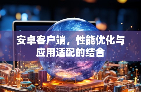 安卓客户端,性能优化与应用适配的结合 安卓客户端,性能优化与应用适配的结合