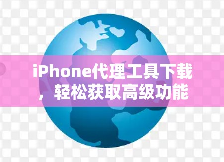 iPhone代理工具下载,轻松获取高级功能 iPhone代理工具下载,轻松获取高级功能