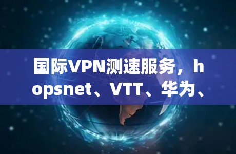 国际VPN测速服务,hopsnet、VTT、华为、TikTok、UPLINK 等国际级服务的高速和稳定 国际VPN测速服务,hopsnet、VTT、华为、TikTok、UPLINK 等国际级服务的高速和稳定