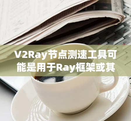 V2Ray节点测速工具可能是用于Ray框架或其扩展版本(如V2Ray)的节点性能监控工具。V2Ray可能是一个特定版本的框架,而节点测速工具则用于监控和优化该框架中的节点性能 V2Ray节点测速工具可能是用于Ray框架或其扩展版本(如V2Ray)的节点性能监控工具。V2Ray可能是一个特定版本的框架,而节点测速工具则用于监控和优化该框架中的节点性能