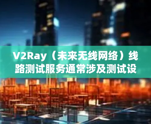 V2Ray(未来无线网络)线路测试服务通常涉及测试设备、测试流程和相关工具的使用。以下是一些常见的测试服务内容 V2Ray(未来无线网络)线路测试服务通常涉及测试设备、测试流程和相关工具的使用。以下是一些常见的测试服务内容
