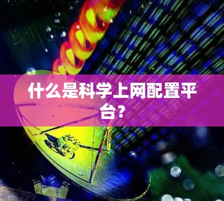 什么是科学上网配置平台? 什么是科学上网配置平台?