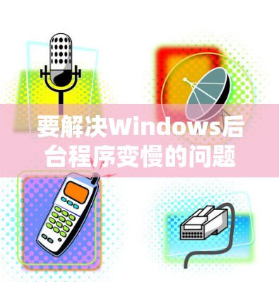 要解决Windows后台程序变慢的问题,可以按照以下步骤操作 要解决Windows后台程序变慢的问题,可以按照以下步骤操作