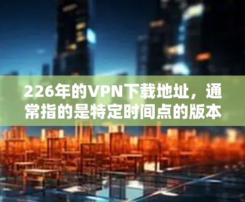 226年的VPN下载地址,通常指的是特定时间点的版本,但由于时间的流逝,226年可能指的是当前的最新版本。为了确保下载的地址是可信的,建议以下步骤 226年的VPN下载地址,通常指的是特定时间点的版本,但由于时间的流逝,226年可能指的是当前的最新版本。为了确保下载的地址是可信的,建议以下步骤