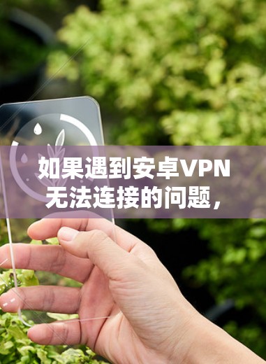 如果遇到安卓VPN无法连接的问题,可以按照以下步骤排查和解决 如果遇到安卓VPN无法连接的问题,可以按照以下步骤排查和解决