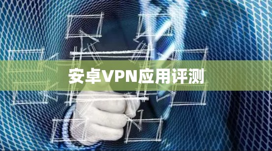 安卓VPN应用评测 安卓VPN应用评测