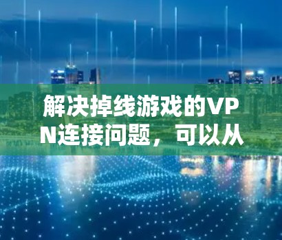 解决掉线游戏的VPN连接问题,可以从以下几个步骤进行 解决掉线游戏的VPN连接问题,可以从以下几个步骤进行
