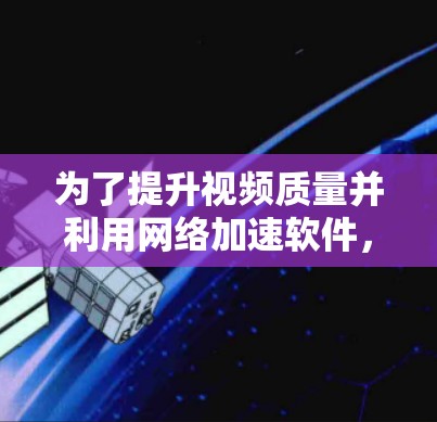 为了提升视频质量并利用网络加速软件,以下是一些关键建议和步骤 为了提升视频质量并利用网络加速软件,以下是一些关键建议和步骤