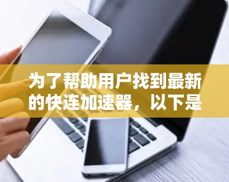 为了帮助用户找到最新的快连加速器,以下是对不同版本的总结和推荐 为了帮助用户找到最新的快连加速器,以下是对不同版本的总结和推荐
