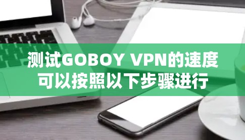 测试GOBOY VPN的速度可以按照以下步骤进行