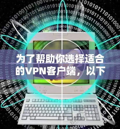为了帮助你选择适合的VPN客户端，以下是一些关键点和推荐，供你参考