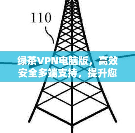 绿茶VPN电脑版,高效安全多端支持,提升您VPN体验 绿茶VPN电脑版,高效安全多端支持,提升您VPN体验