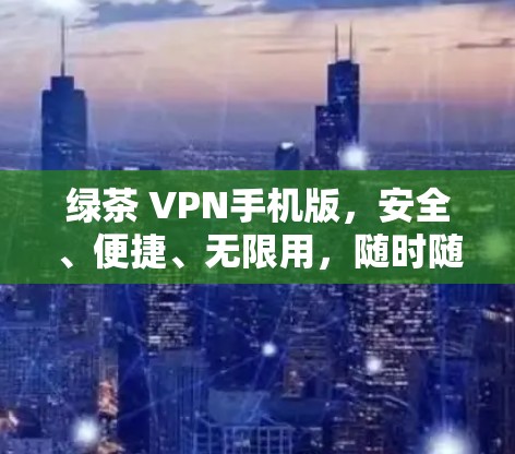 绿茶 VPN手机版,安全、便捷、无限用,随时随地连接 绿茶 VPN手机版,安全、便捷、无限用,随时随地连接