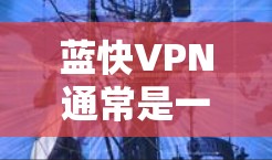 蓝快VPN通常是一个经过严格安全测试的网络服务，它通过多种手段确保用户的网络安全。以下是关于蓝快VPN网络测试的一些信息