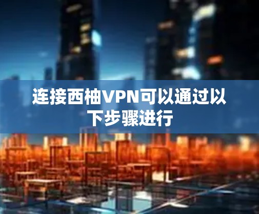 连接西柚VPN可以通过以下步骤进行 连接西柚VPN可以通过以下步骤进行
