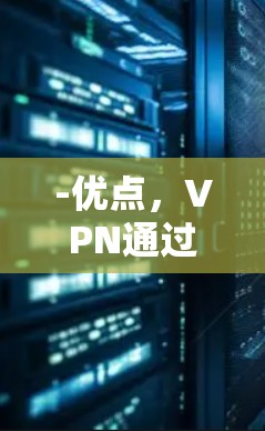 -优点,VPN通过加密传输内容,确保用户的数据安全 -优点,VPN通过加密传输内容,确保用户的数据安全
