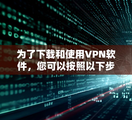 为了下载和使用VPN软件,您可以按照以下步骤进行 为了下载和使用VPN软件,您可以按照以下步骤进行