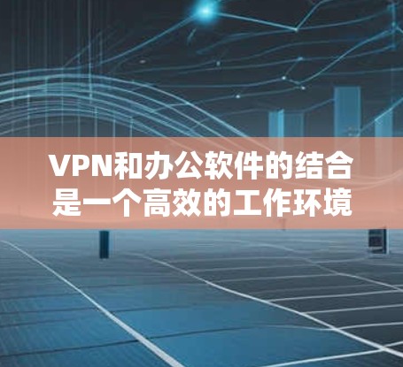 VPN和办公软件的结合是一个高效的工作环境,可以减少网络依赖,提高效率。以下是一些综合考虑VPN和办公软件的建议 VPN和办公软件的结合是一个高效的工作环境,可以减少网络依赖,提高效率。以下是一些综合考虑VPN和办公软件的建议