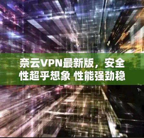 奈云VPN最新版,安全性超乎想象 性能强劲稳定 支持多端设备 奈云VPN最新版,安全性超乎想象 性能强劲稳定 支持多端设备