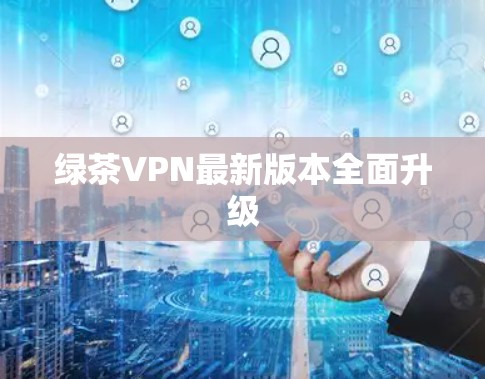 绿茶VPN最新版本全面升级 绿茶VPN最新版本全面升级