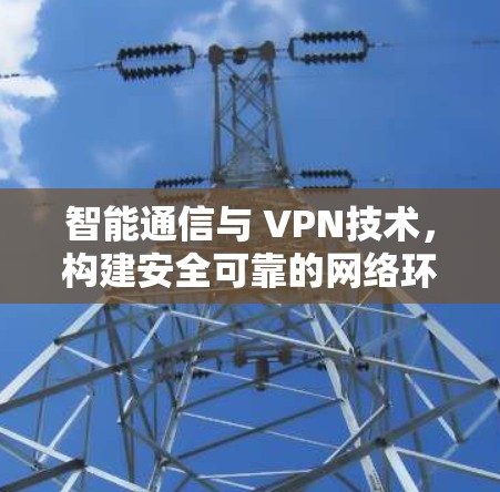 智能通信与 VPN技术,构建安全可靠的网络环境 智能通信与 VPN技术,构建安全可靠的网络环境